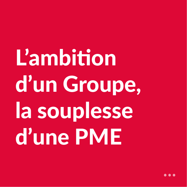 L’ambition d’un Groupe, la souplesse d’une PME